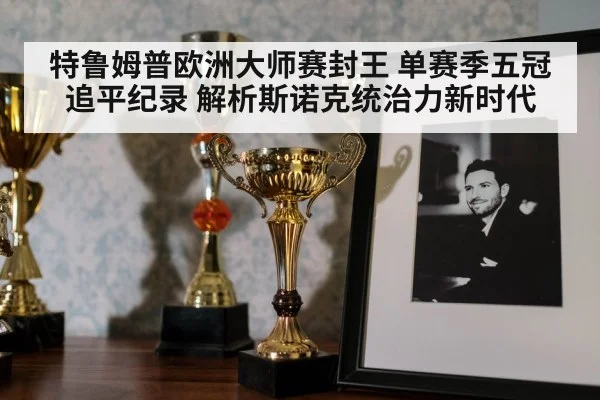 特鲁姆普欧洲大师赛封王 单赛季五冠追平纪录 解析斯诺克统治力新时代
