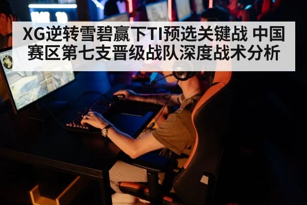 XG逆转雪碧赢下TI预选关键战 中国赛区第七支晋级战队深度战术分析